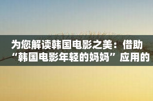 为您解读韩国电影之美：借助“韩国电影年轻的妈妈”应用的力量！