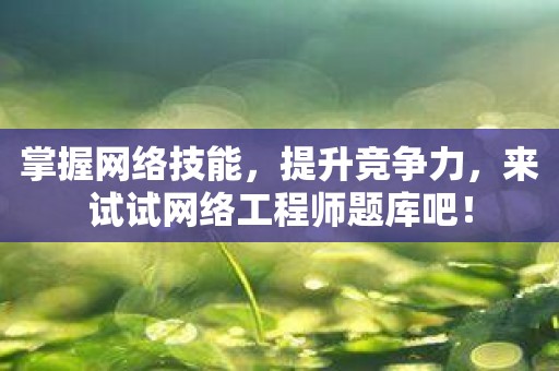 掌握网络技能，提升竞争力，来试试网络工程师题库吧！