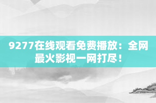 9277在线观看免费播放：全网最火影视一网打尽！