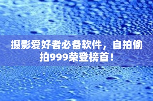 摄影爱好者必备软件，自拍偷拍999荣登榜首！