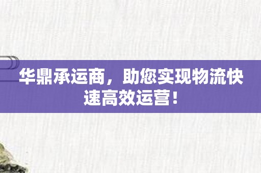 华鼎承运商，助您实现物流快速高效运营！