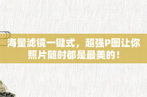 海量滤镜一键式，超强P图让你照片随时都是最美的！