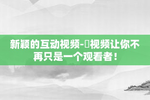 新颖的互动视频-犇视频让你不再只是一个观看者！