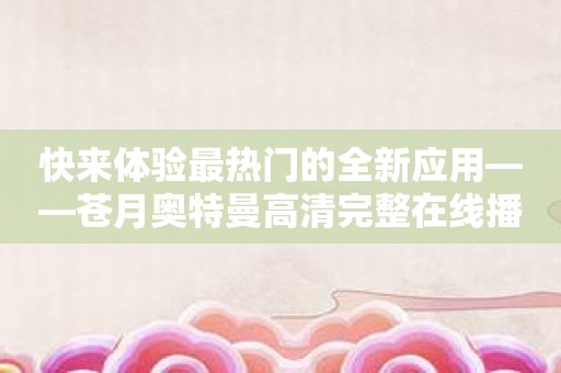 快来体验最热门的全新应用——苍月奥特曼高清完整在线播放！