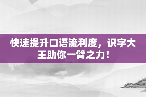 快速提升口语流利度，识字大王助你一臂之力！