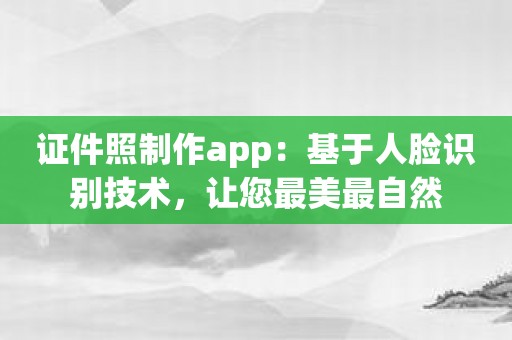 证件照制作app：基于人脸识别技术，让您最美最自然