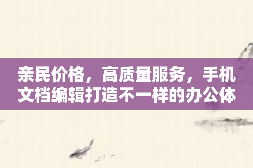 亲民价格，高质量服务，手机文档编辑打造不一样的办公体验！