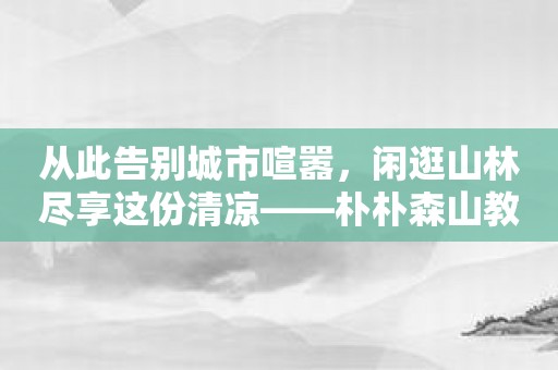 从此告别城市喧嚣，闲逛山林尽享这份清凉——朴朴森山教你如何愉悦地度过每一天