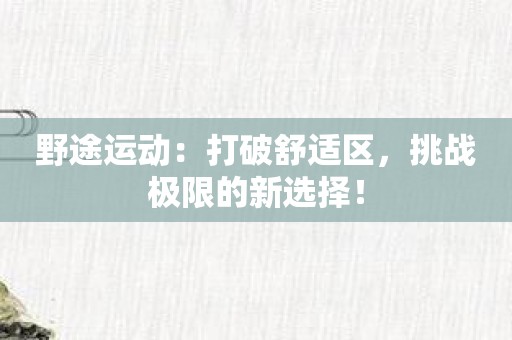 野途运动：打破舒适区，挑战极限的新选择！