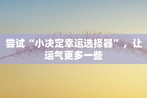 尝试“小决定幸运选择器”，让运气更多一些