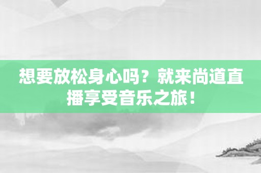 想要放松身心吗？就来尚道直播享受音乐之旅！