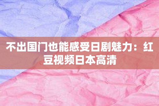 不出国门也能感受日剧魅力：红豆视频日本高清