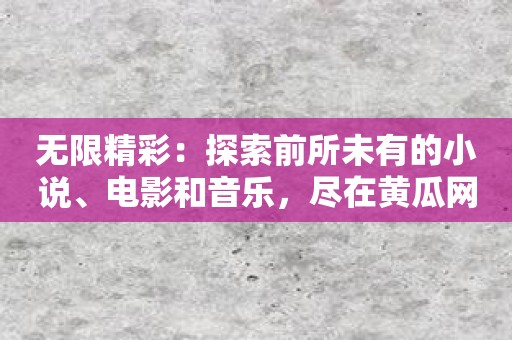 无限精彩：探索前所未有的小说、电影和音乐，尽在黄瓜网站。