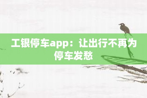 工银停车app：让出行不再为停车发愁