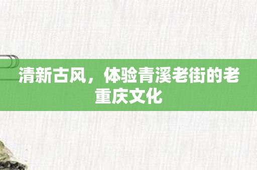 清新古风，体验青溪老街的老重庆文化