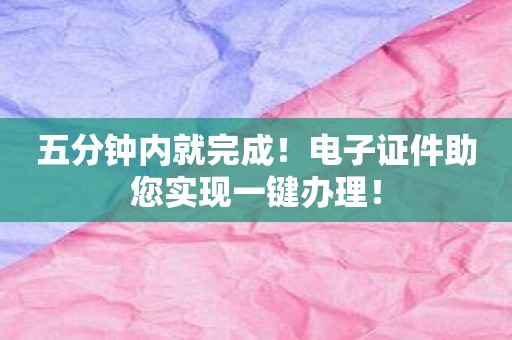 五分钟内就完成！电子证件助您实现一键办理！