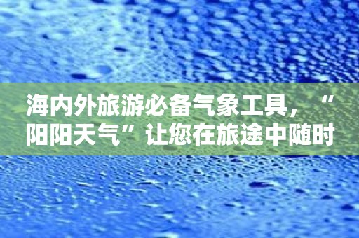 海内外旅游必备气象工具，“阳阳天气”让您在旅途中随时掌握天气变化！