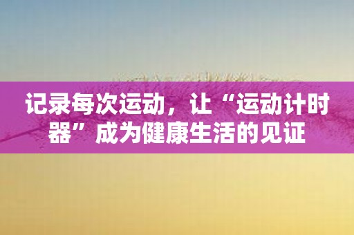 记录每次运动，让“运动计时器”成为健康生活的见证