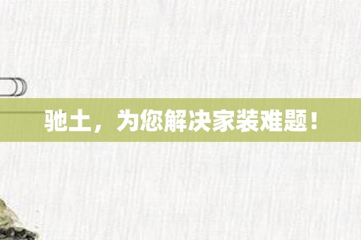 驰土，为您解决家装难题！