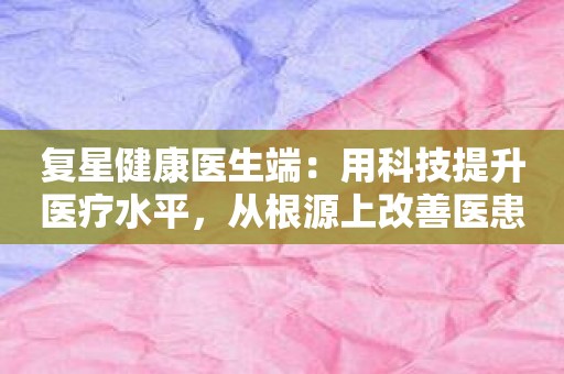 复星健康医生端：用科技提升医疗水平，从根源上改善医患关系