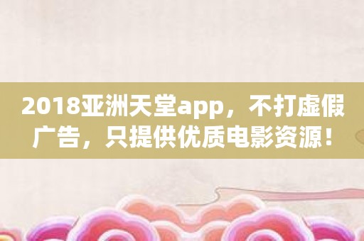 2018亚洲天堂app，不打虚假广告，只提供优质电影资源！