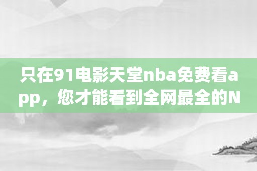 只在91电影天堂nba免费看app，您才能看到全网最全的NBA直播。