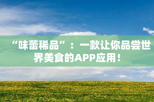 “味蕾稀品”：一款让你品尝世界美食的APP应用！