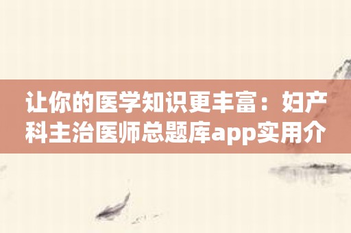 让你的医学知识更丰富：妇产科主治医师总题库app实用介绍