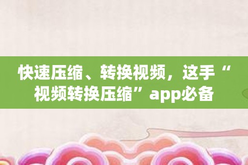 快速压缩、转换视频，这手“视频转换压缩”app必备