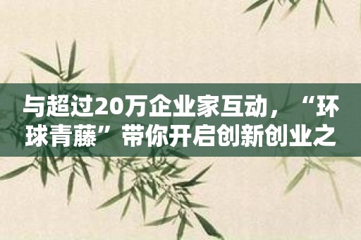 与超过20万企业家互动，“环球青藤”带你开启创新创业之路！