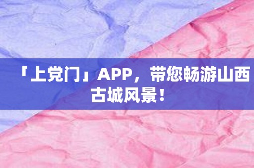 「上党门」APP，带您畅游山西古城风景！