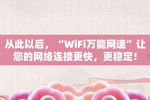 从此以后，“WiFi万能网速”让您的网络连接更快，更稳定！