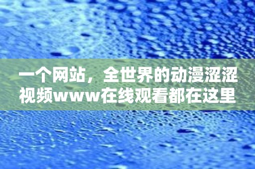 一个网站，全世界的动漫涩涩视频www在线观看都在这里