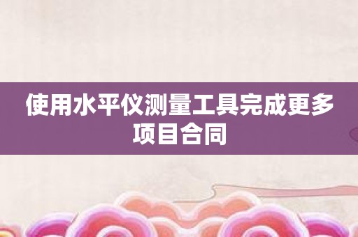 使用水平仪测量工具完成更多项目合同