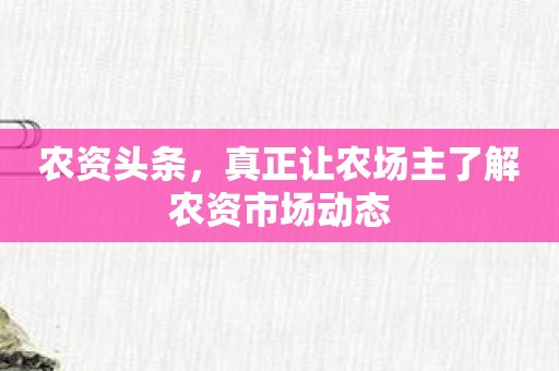 农资头条，真正让农场主了解农资市场动态