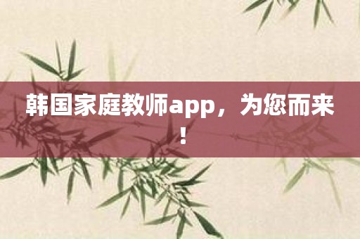 韩国家庭教师app，为您而来！