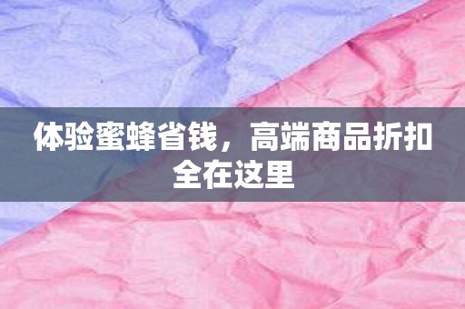 体验蜜蜂省钱，高端商品折扣全在这里