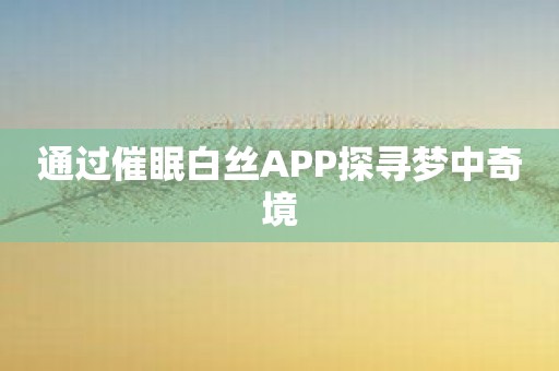 通过催眠白丝APP探寻梦中奇境