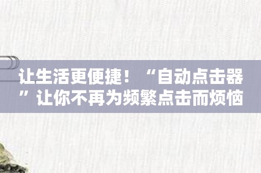 让生活更便捷！“自动点击器”让你不再为频繁点击而烦恼