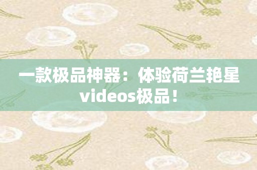 一款极品神器：体验荷兰艳星videos极品！