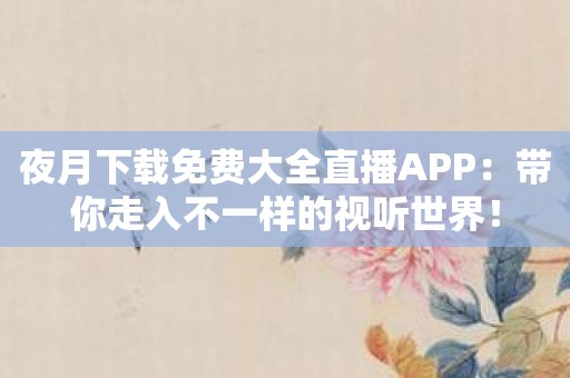 夜月下载免费大全直播APP：带你走入不一样的视听世界！