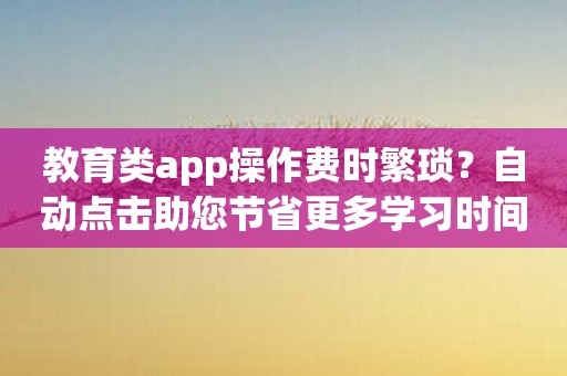 教育类app操作费时繁琐？自动点击助您节省更多学习时间！