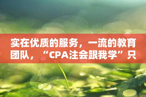 实在优质的服务，一流的教育团队，“CPA注会跟我学”只为你成为职场佼佼者