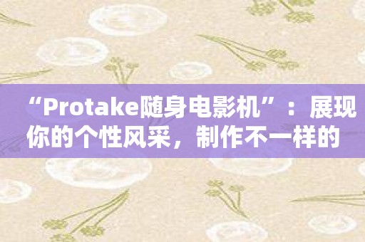 “Protake随身电影机”：展现你的个性风采，制作不一样的影片！