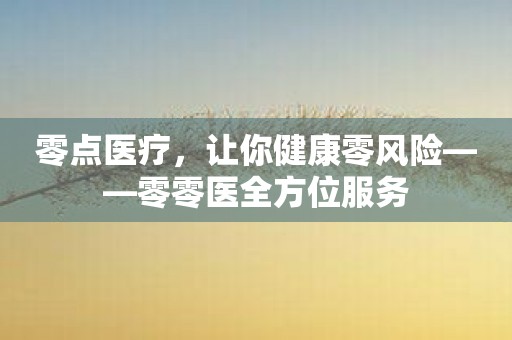 零点医疗，让你健康零风险——零零医全方位服务