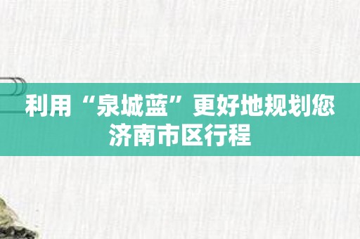 利用“泉城蓝”更好地规划您济南市区行程