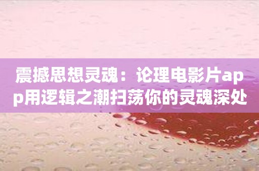 震撼思想灵魂：论理电影片app用逻辑之潮扫荡你的灵魂深处