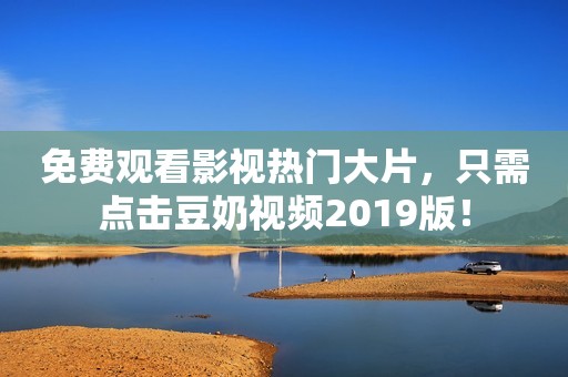 免费观看影视热门大片，只需点击豆奶视频2019版！