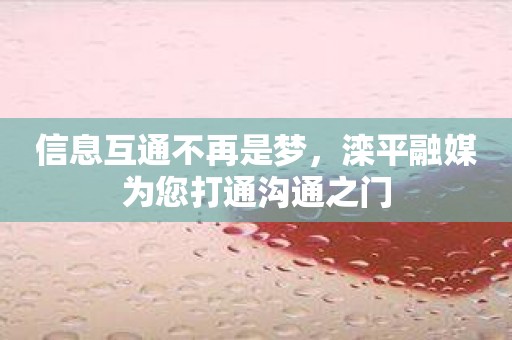 信息互通不再是梦，滦平融媒为您打通沟通之门