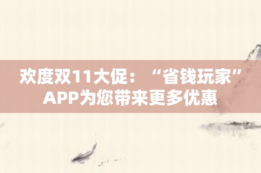 欢度双11大促：“省钱玩家”APP为您带来更多优惠